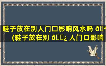 鞋子放在别人门口影响风水吗 🪴 (鞋子放在别 🌿 人门口影响风水吗为什么)